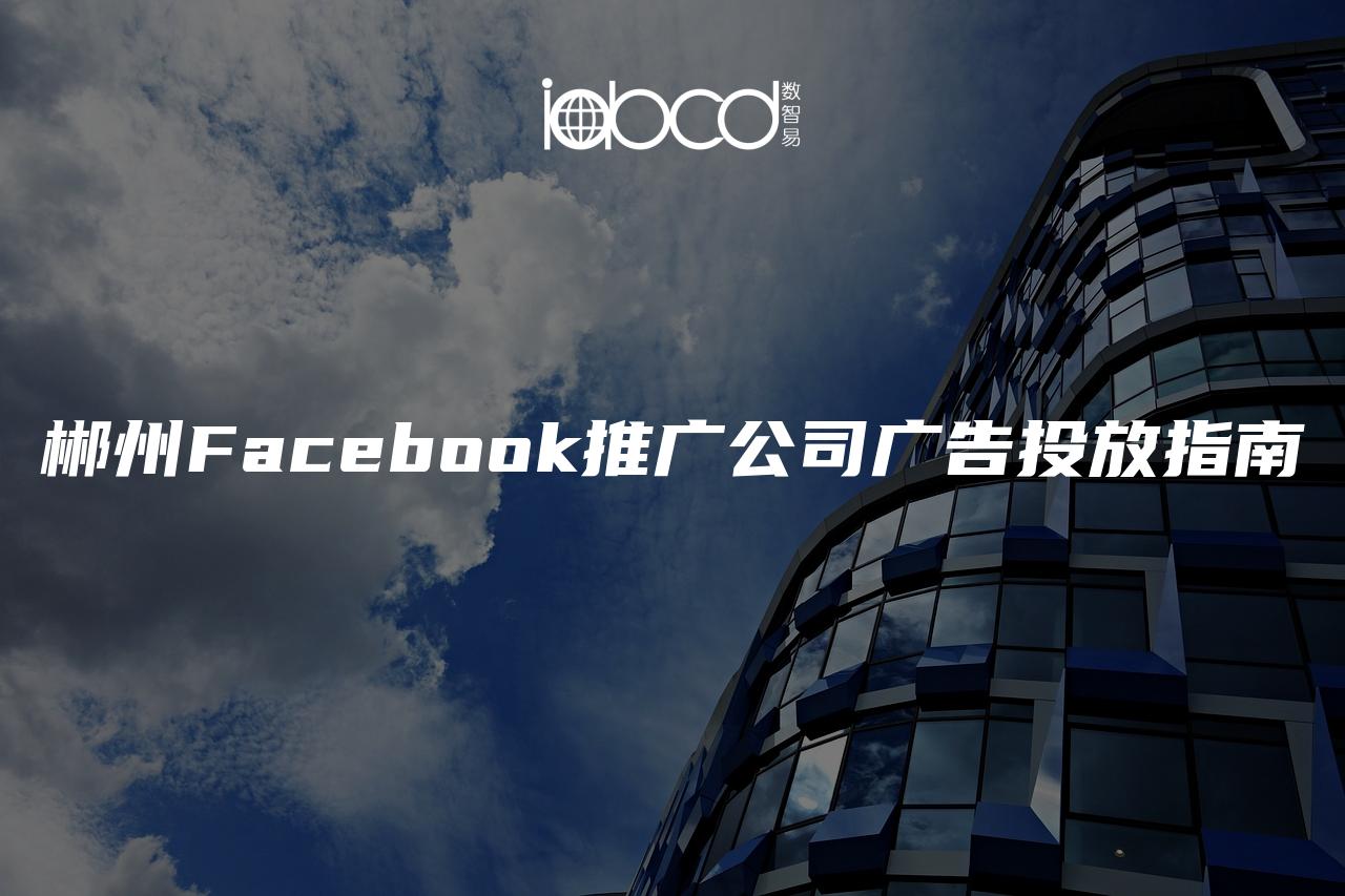 郴州Facebook推廣公司廣告投放指南