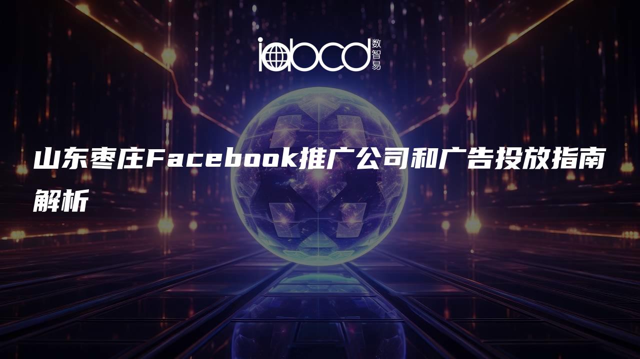 山東棗莊Facebook推廣公司和廣告投放指南解析