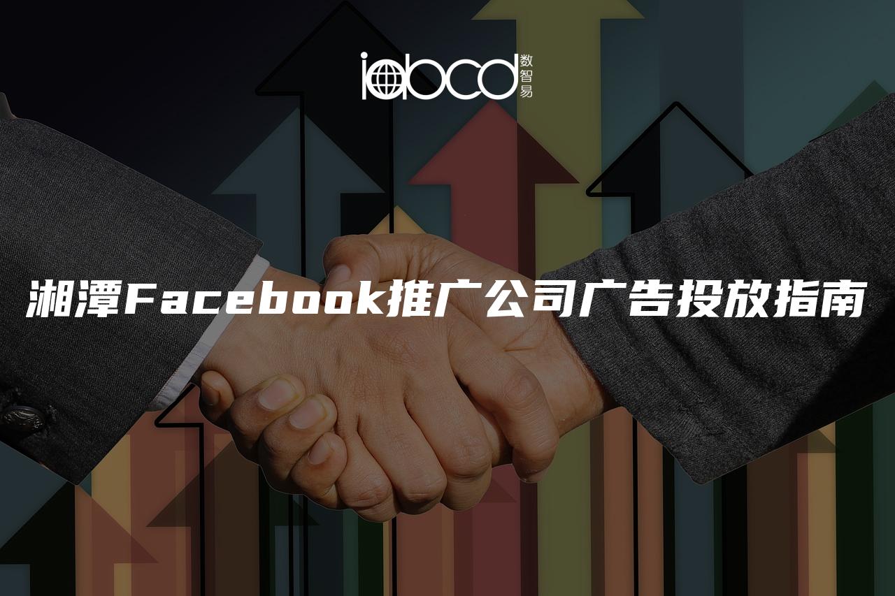 湘潭Facebook推廣公司廣告投放指南
