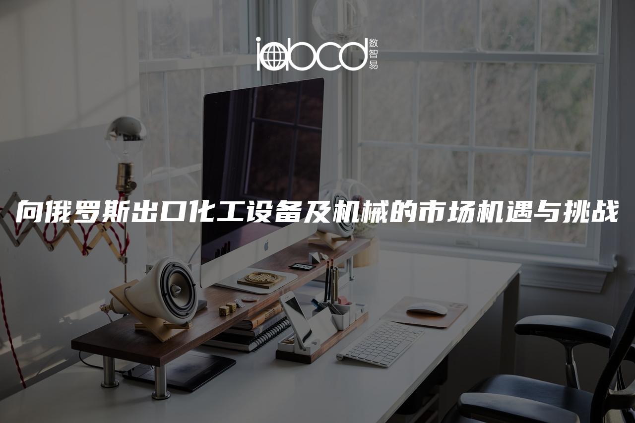 向俄羅斯出口化工設備及機械的市場機遇與挑戰(zhàn)