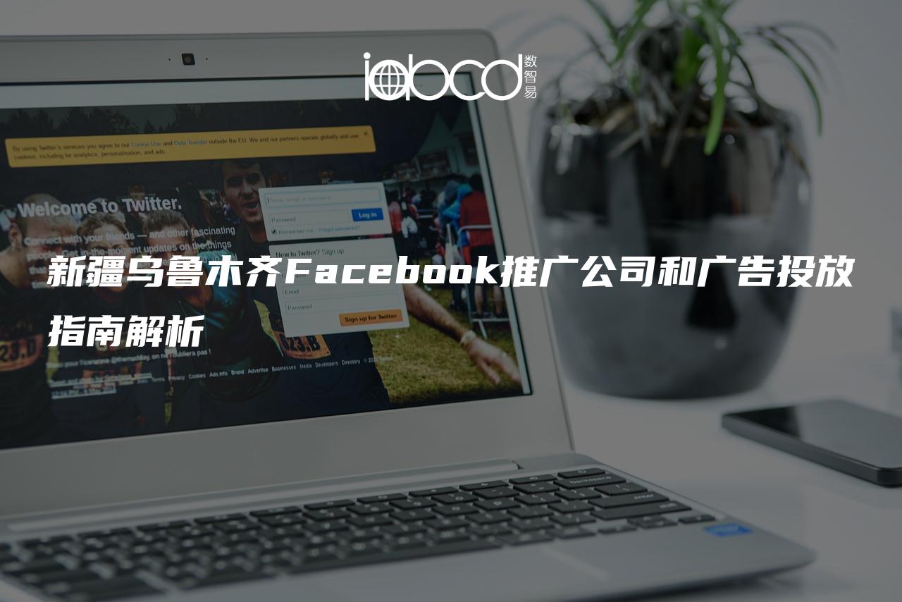 新疆烏魯木齊Facebook推廣公司和廣告投放指南解析