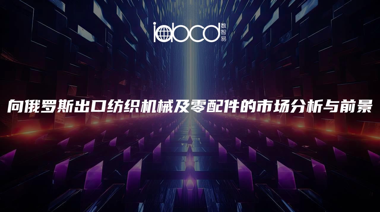 向俄羅斯出口紡織機(jī)械及零配件的市場分析與前景