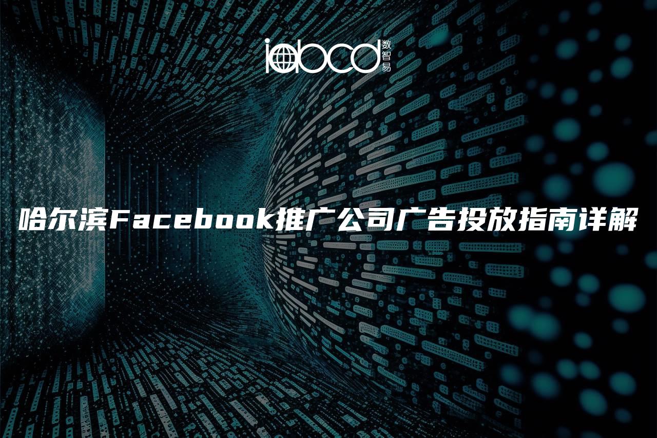 哈爾濱Facebook推廣公司廣告投放指南詳解