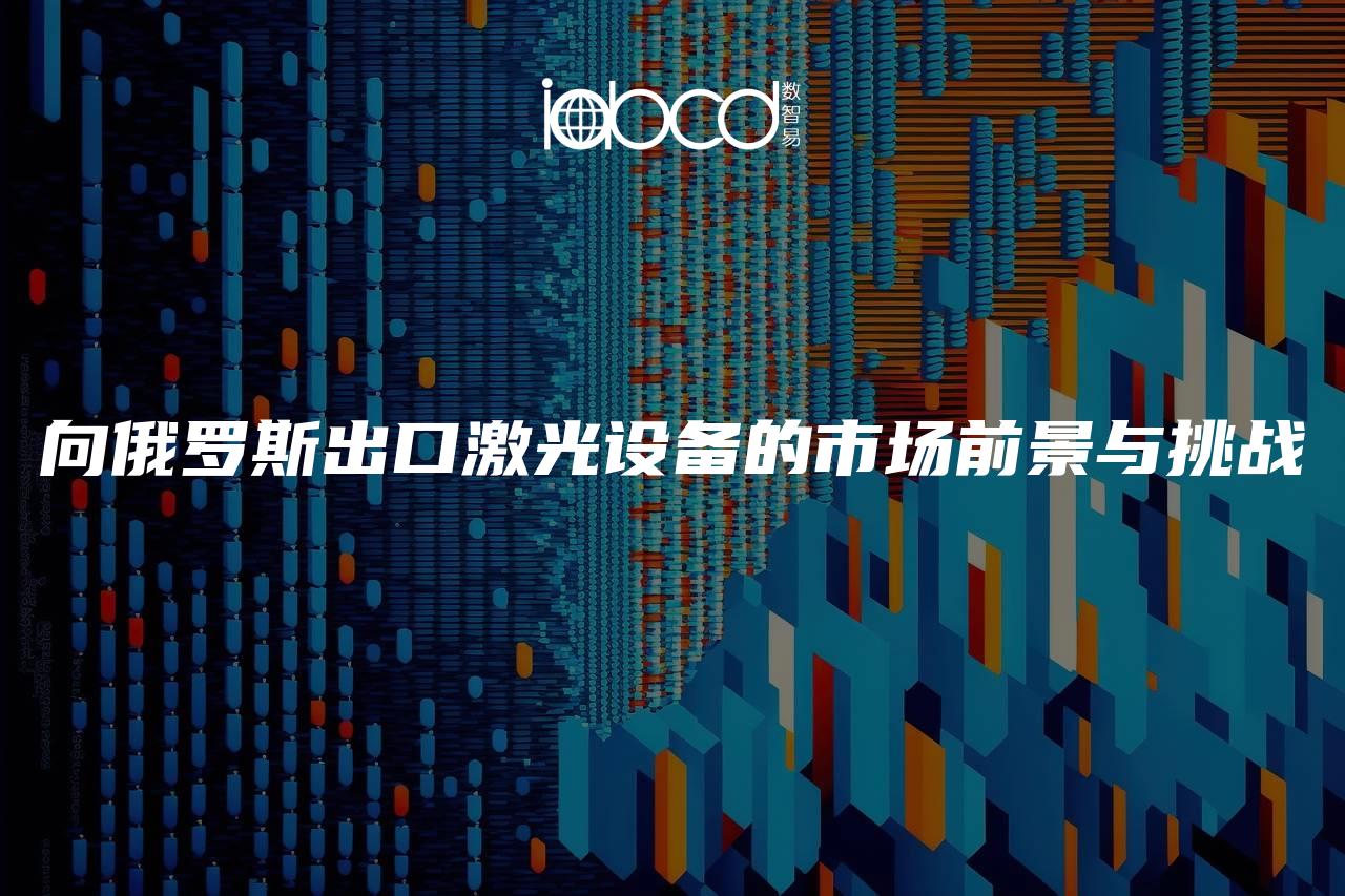 向俄羅斯出口激光設(shè)備的市場前景與挑戰(zhàn)