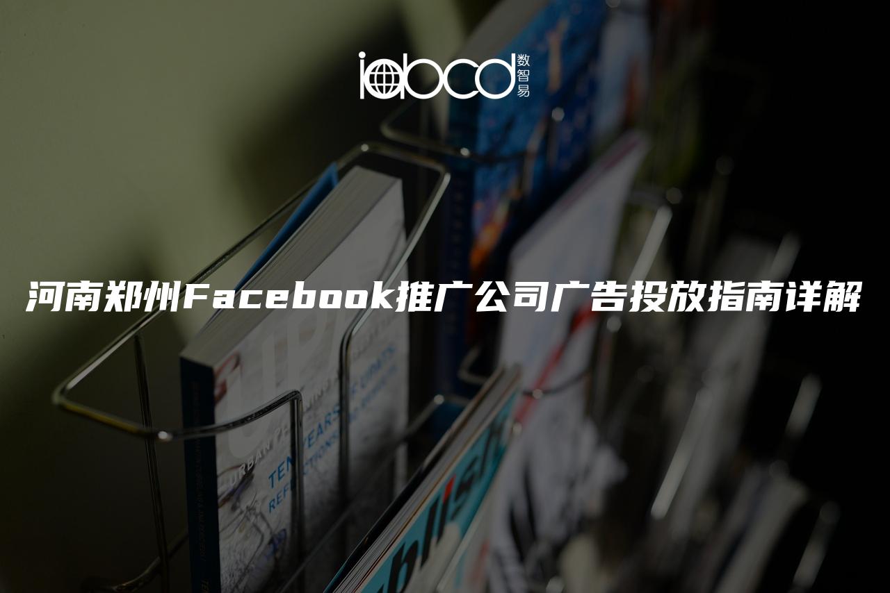 河南鄭州Facebook推廣公司廣告投放指南詳解