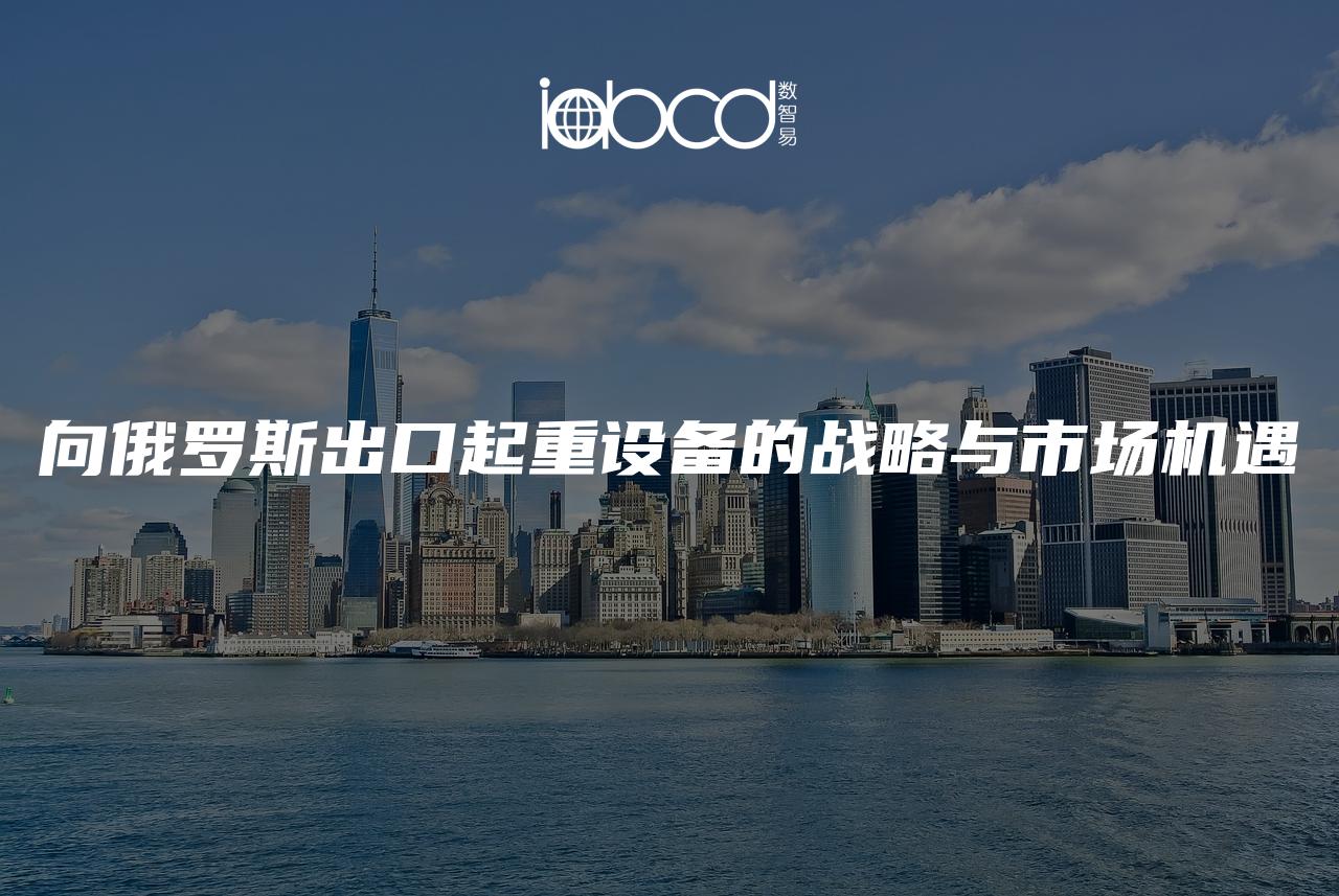 向俄羅斯出口起重設(shè)備的戰(zhàn)略與市場(chǎng)機(jī)遇