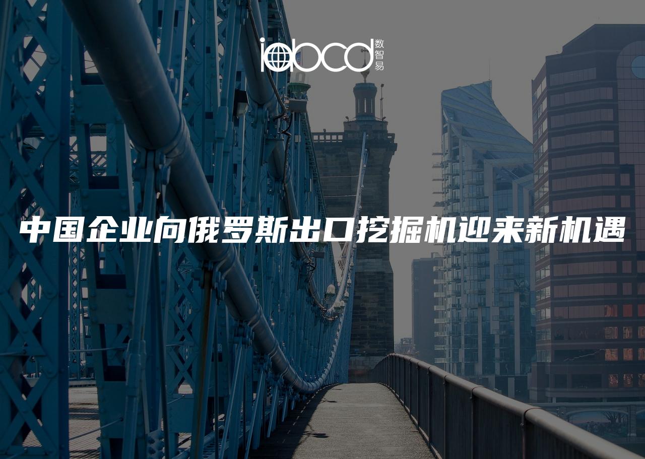 中國企業(yè)向俄羅斯出口挖掘機(jī)迎來新機(jī)遇