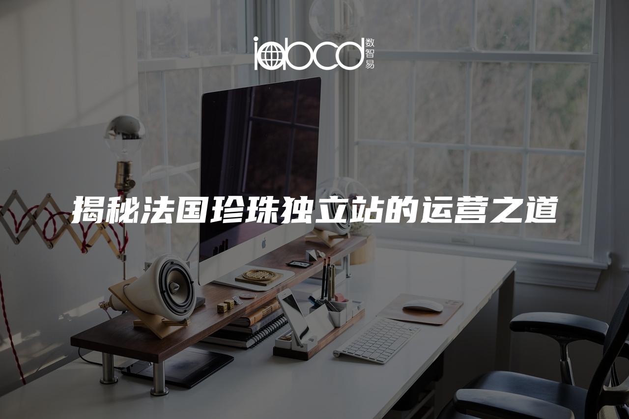 揭秘法國(guó)珍珠獨(dú)立站的運(yùn)營(yíng)之道