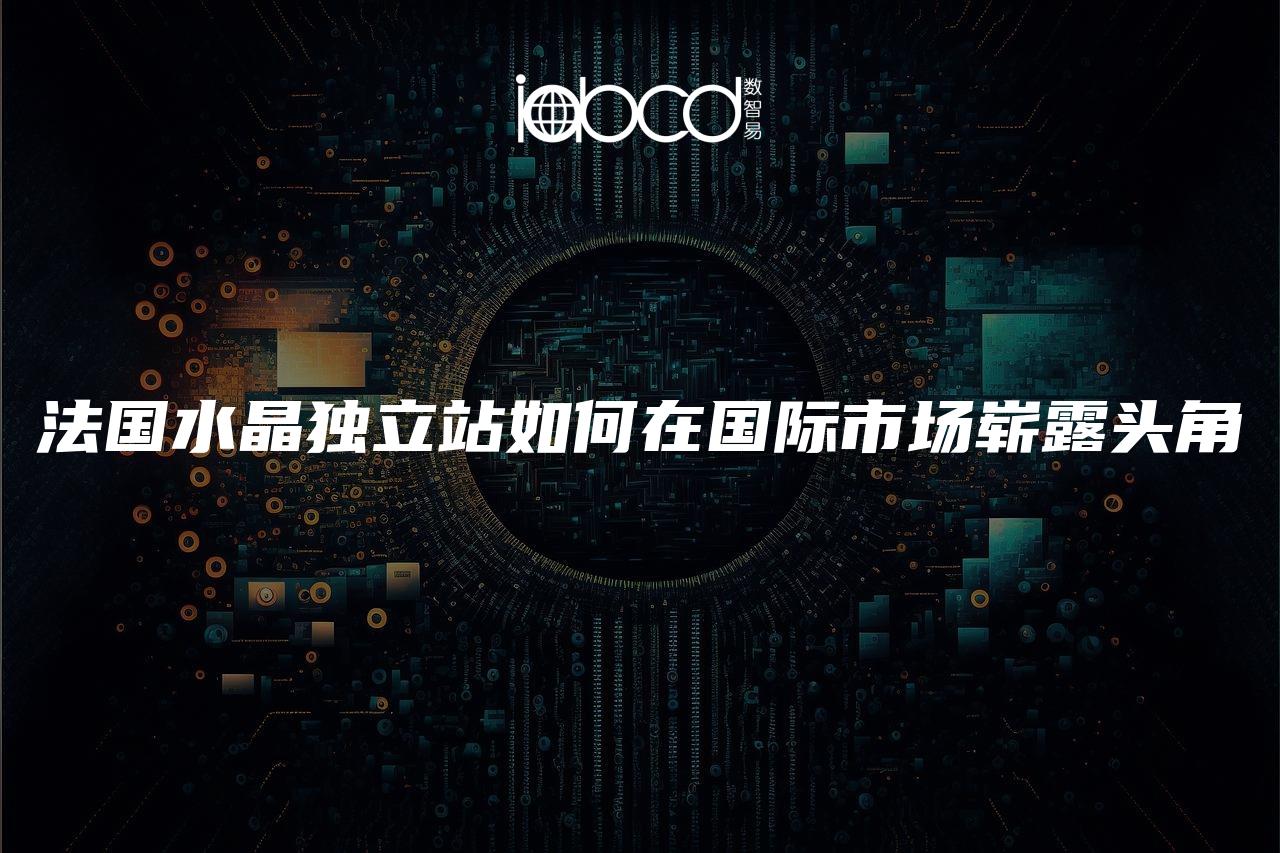 法國水晶獨(dú)立站如何在國際市場嶄露頭角
