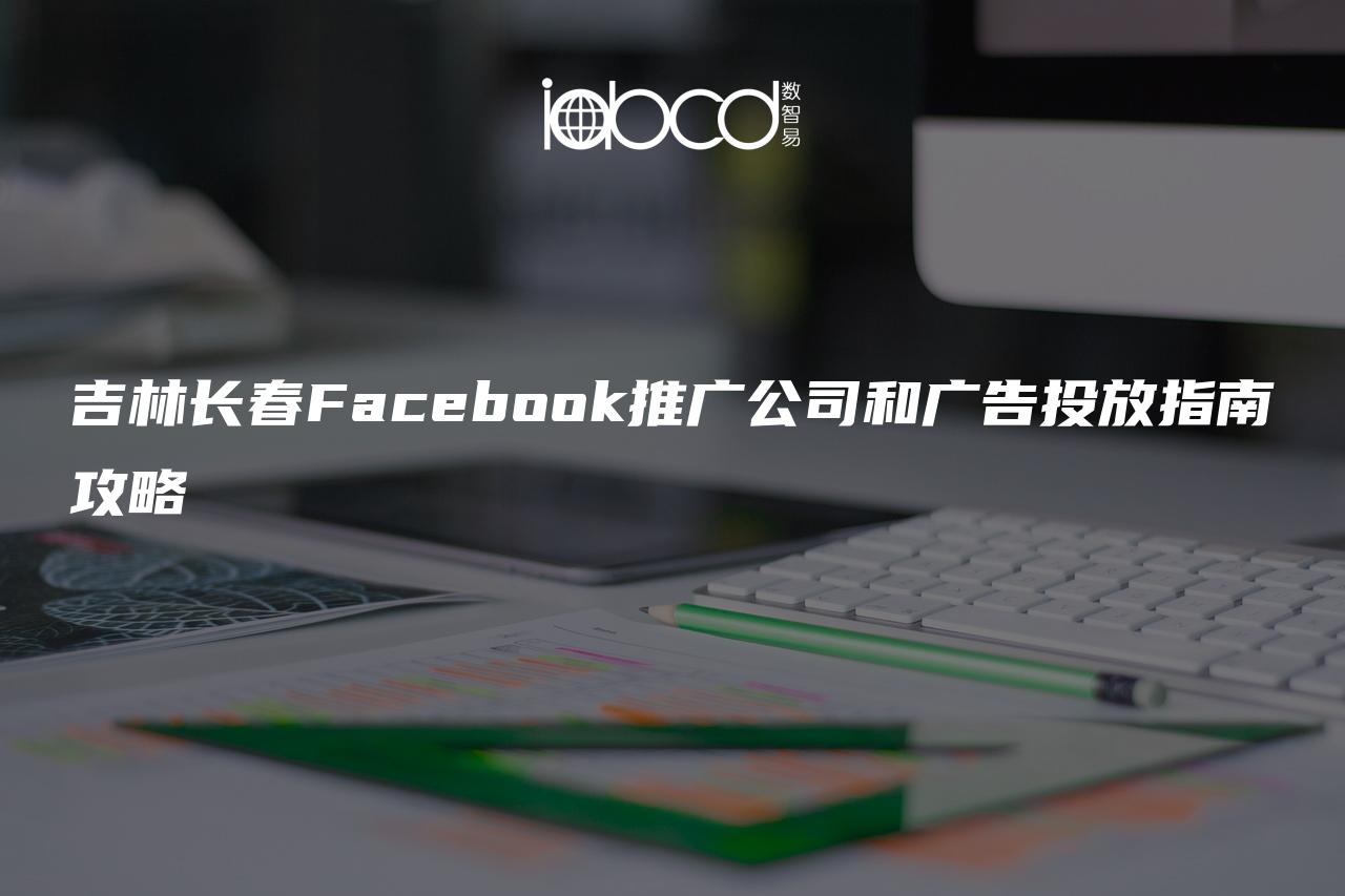 吉林長春Facebook推廣公司和廣告投放指南攻略