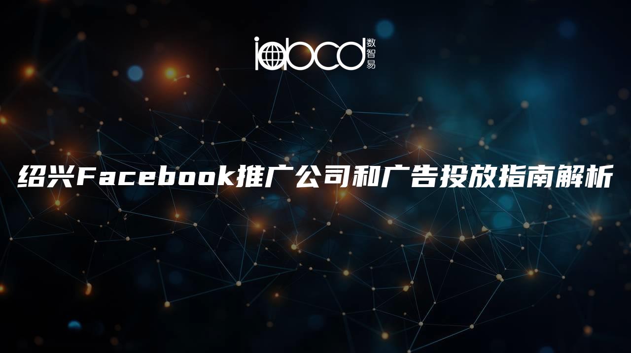 紹興Facebook推廣公司和廣告投放指南解析