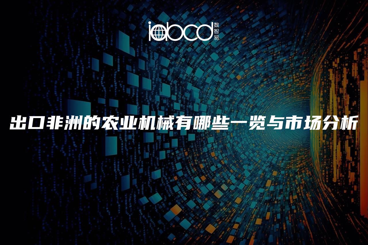 出口非洲的農(nóng)業(yè)機(jī)械有哪些一覽與市場分析