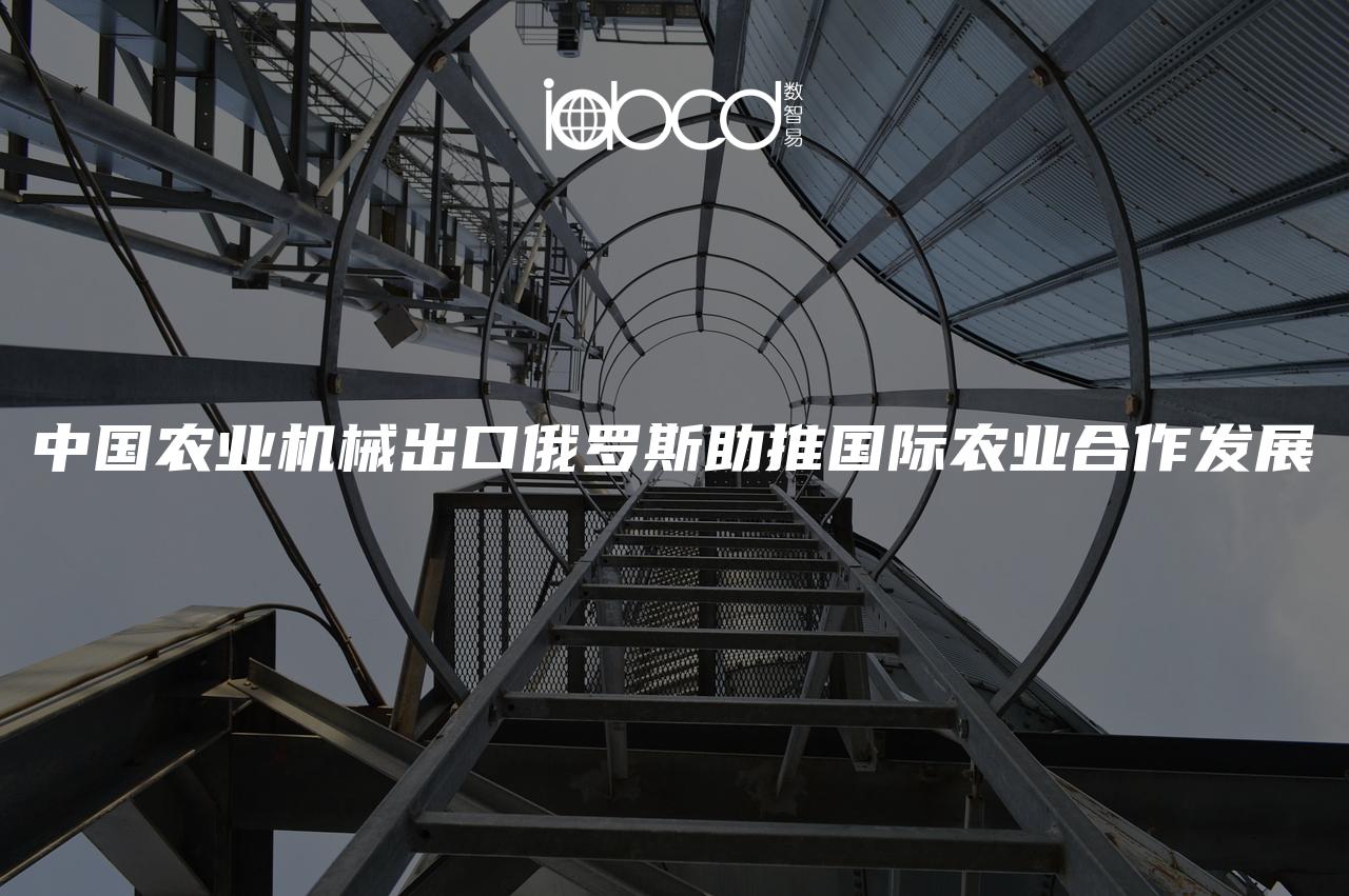 中國(guó)農(nóng)業(yè)機(jī)械出口俄羅斯助推國(guó)際農(nóng)業(yè)合作發(fā)展