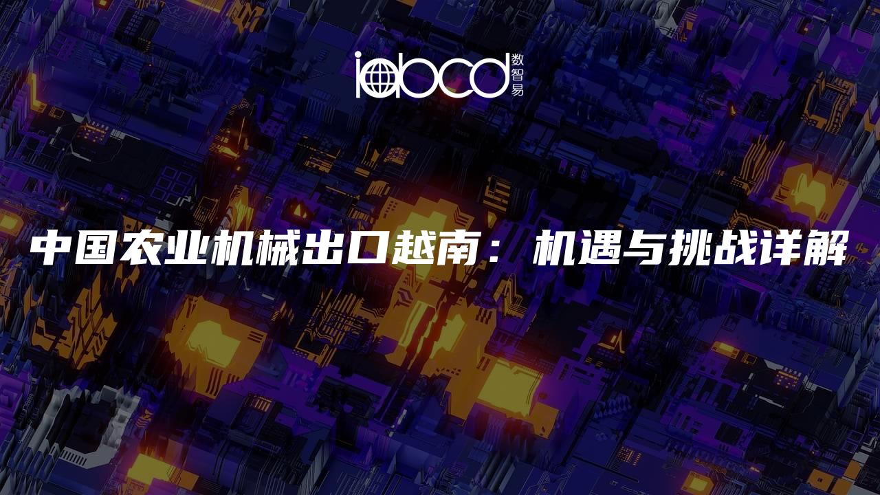 中國農(nóng)業(yè)機(jī)械出口越南：機(jī)遇與挑戰(zhàn)詳解