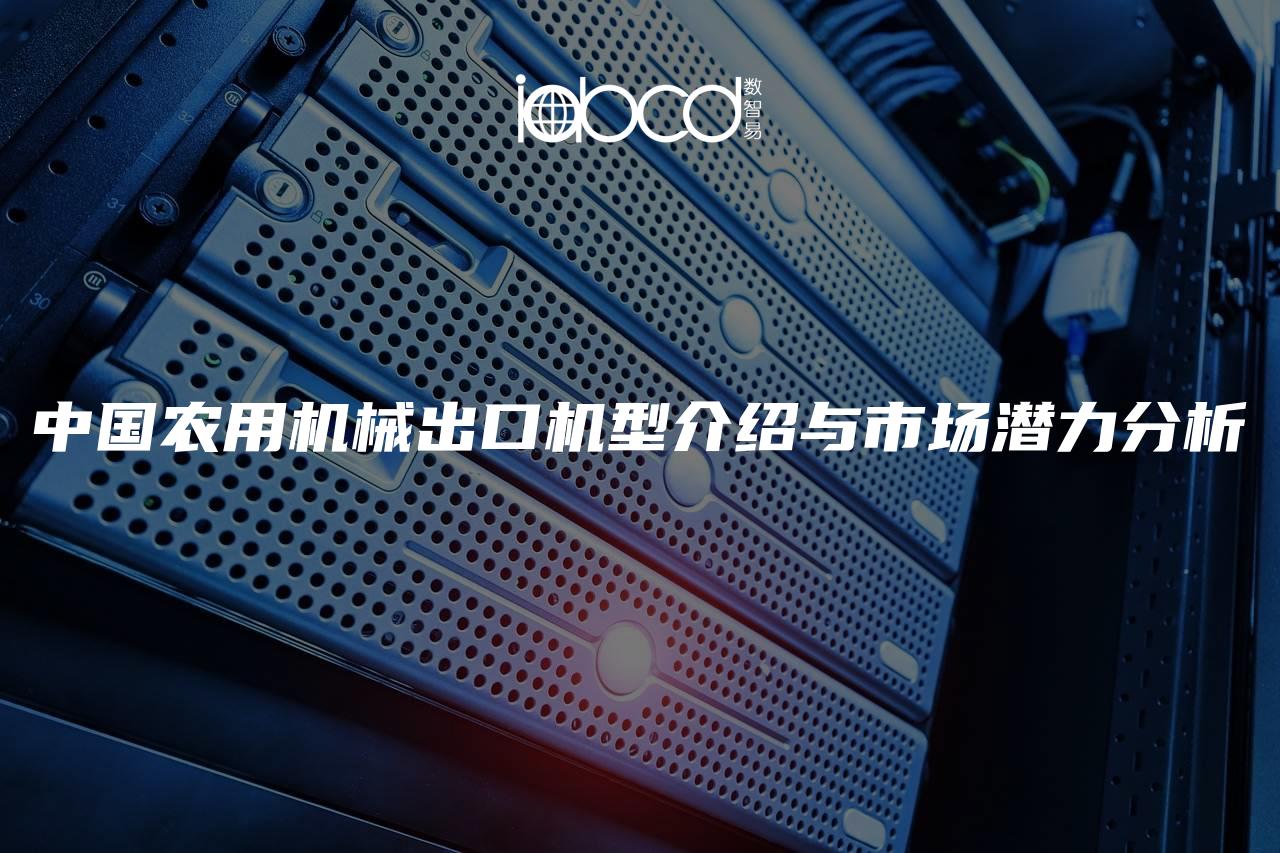 中國農(nóng)用機(jī)械出口機(jī)型介紹與市場(chǎng)潛力分析