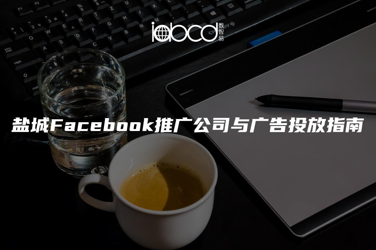 鹽城Facebook推廣公司與廣告投放指南