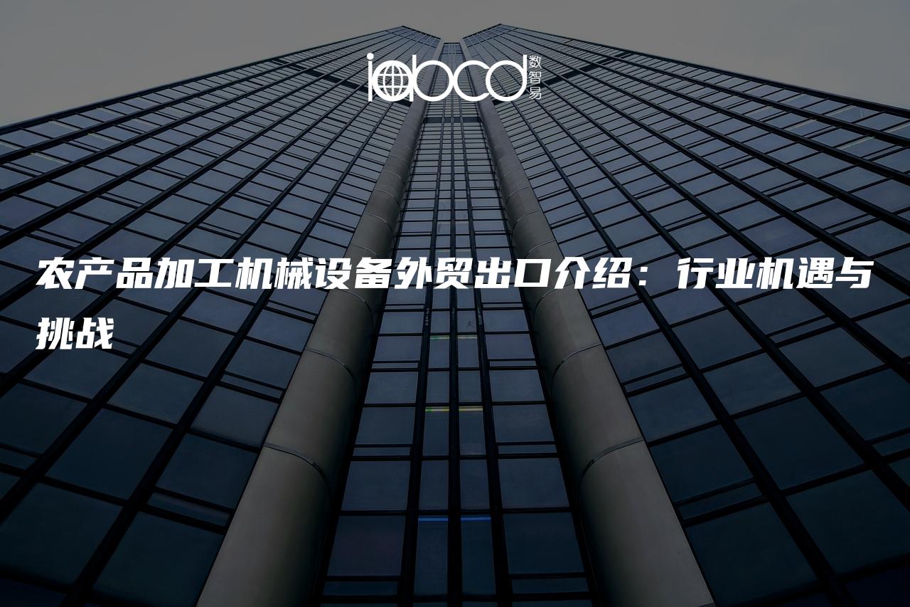 農(nóng)產(chǎn)品加工機(jī)械設(shè)備外貿(mào)出口介紹：行業(yè)機(jī)遇與挑戰(zhàn)