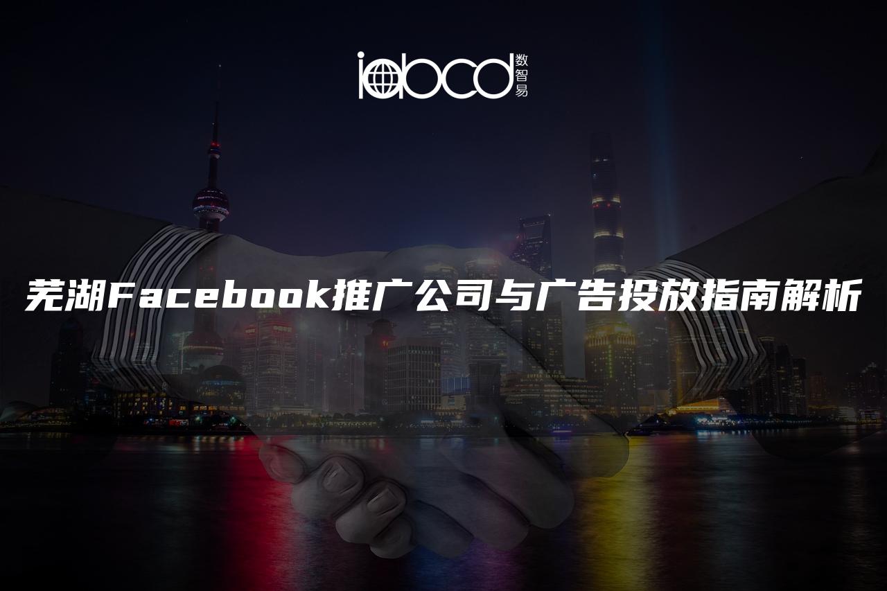蕪湖Facebook推廣公司與廣告投放指南解析