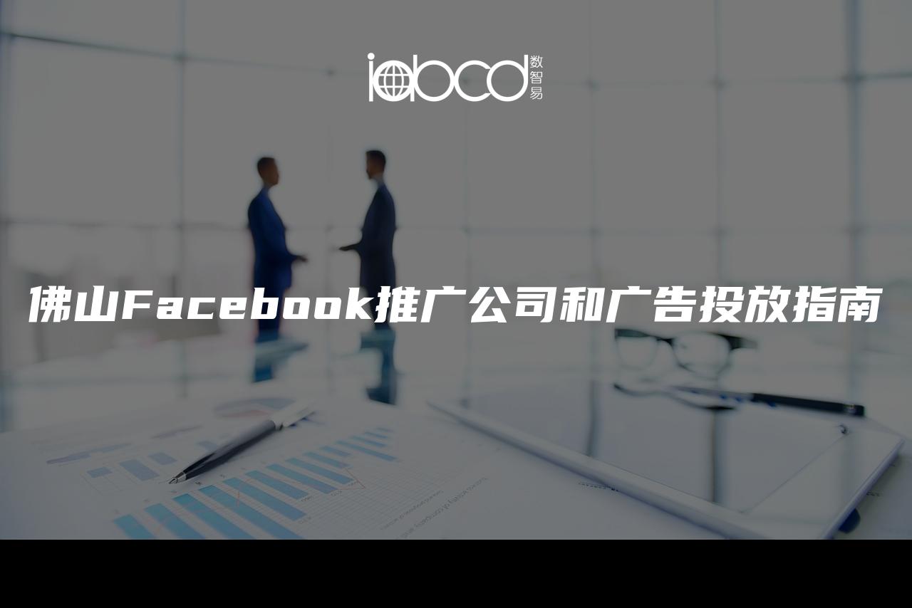 佛山Facebook推廣公司和廣告投放指南