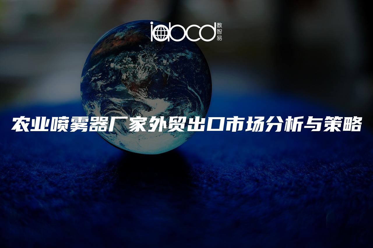 農(nóng)業(yè)噴霧器廠家外貿(mào)出口市場(chǎng)分析與策略