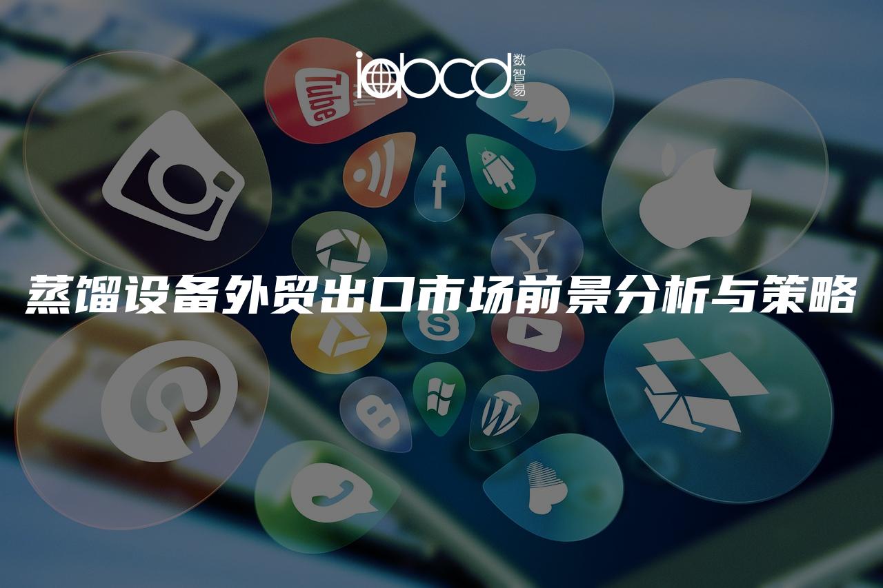蒸餾設(shè)備外貿(mào)出口市場(chǎng)前景分析與策略