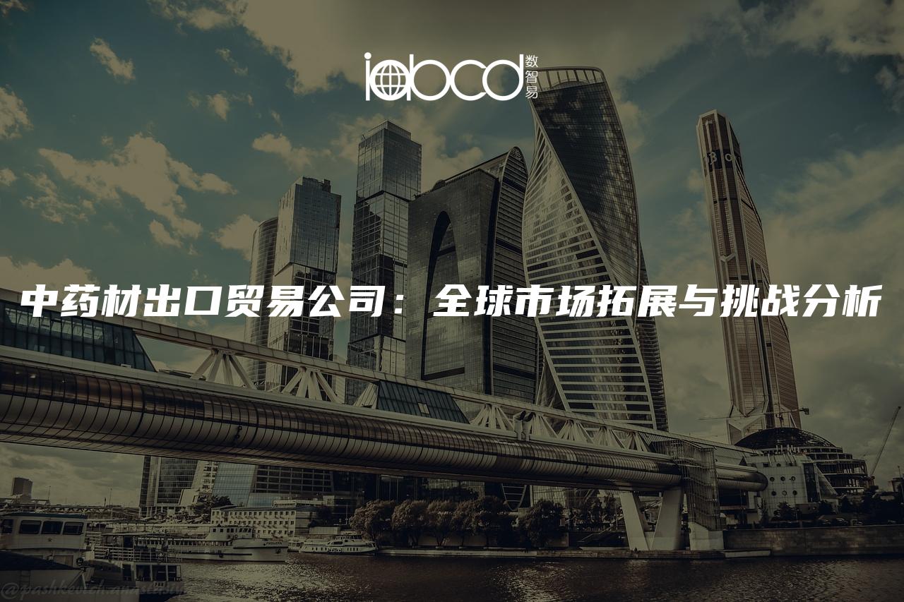中藥材出口貿(mào)易公司：全球市場拓展與挑戰(zhàn)分析
