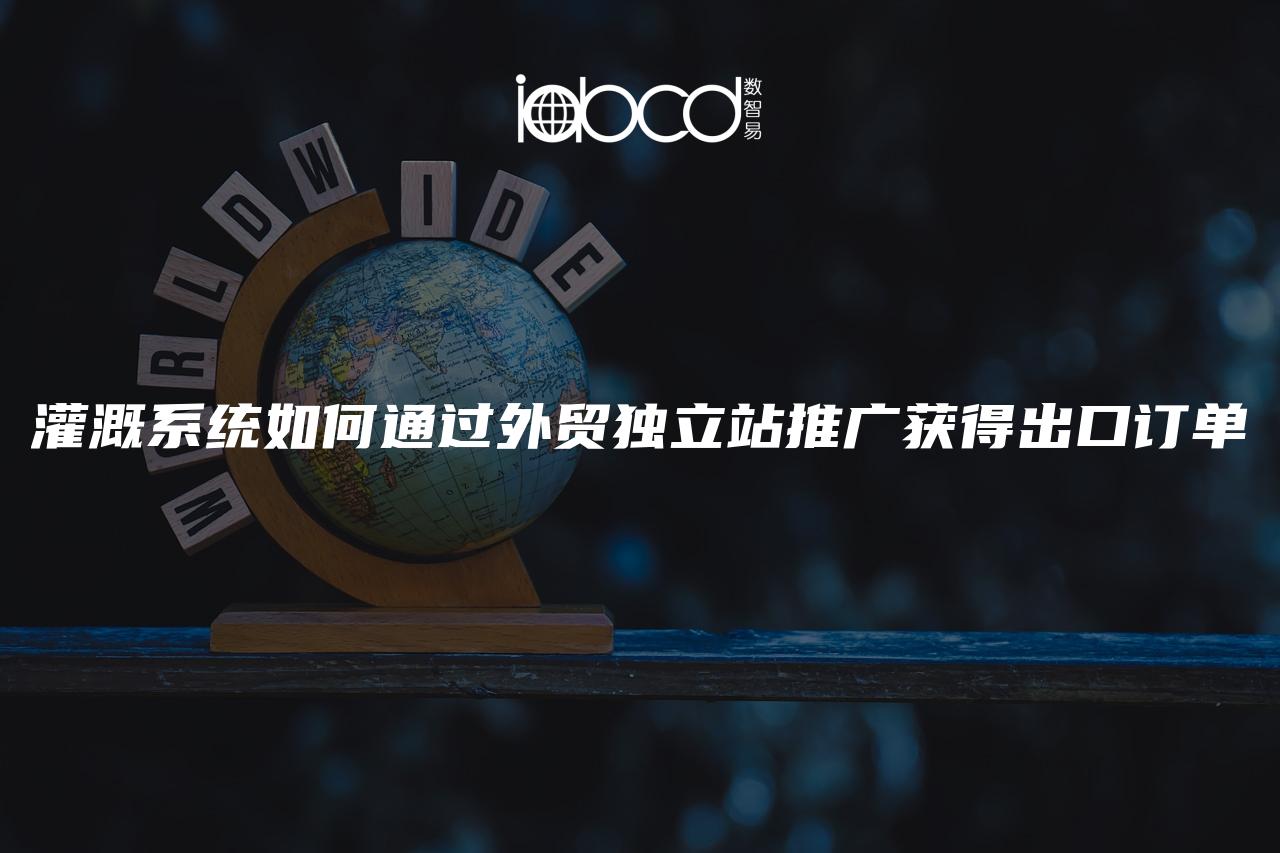 灌溉系統(tǒng)如何通過外貿(mào)獨(dú)立站推廣獲得出口訂單