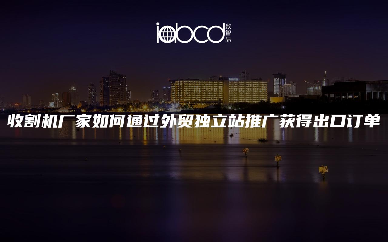 收割機(jī)廠家如何通過外貿(mào)獨(dú)立站推廣獲得出口訂單