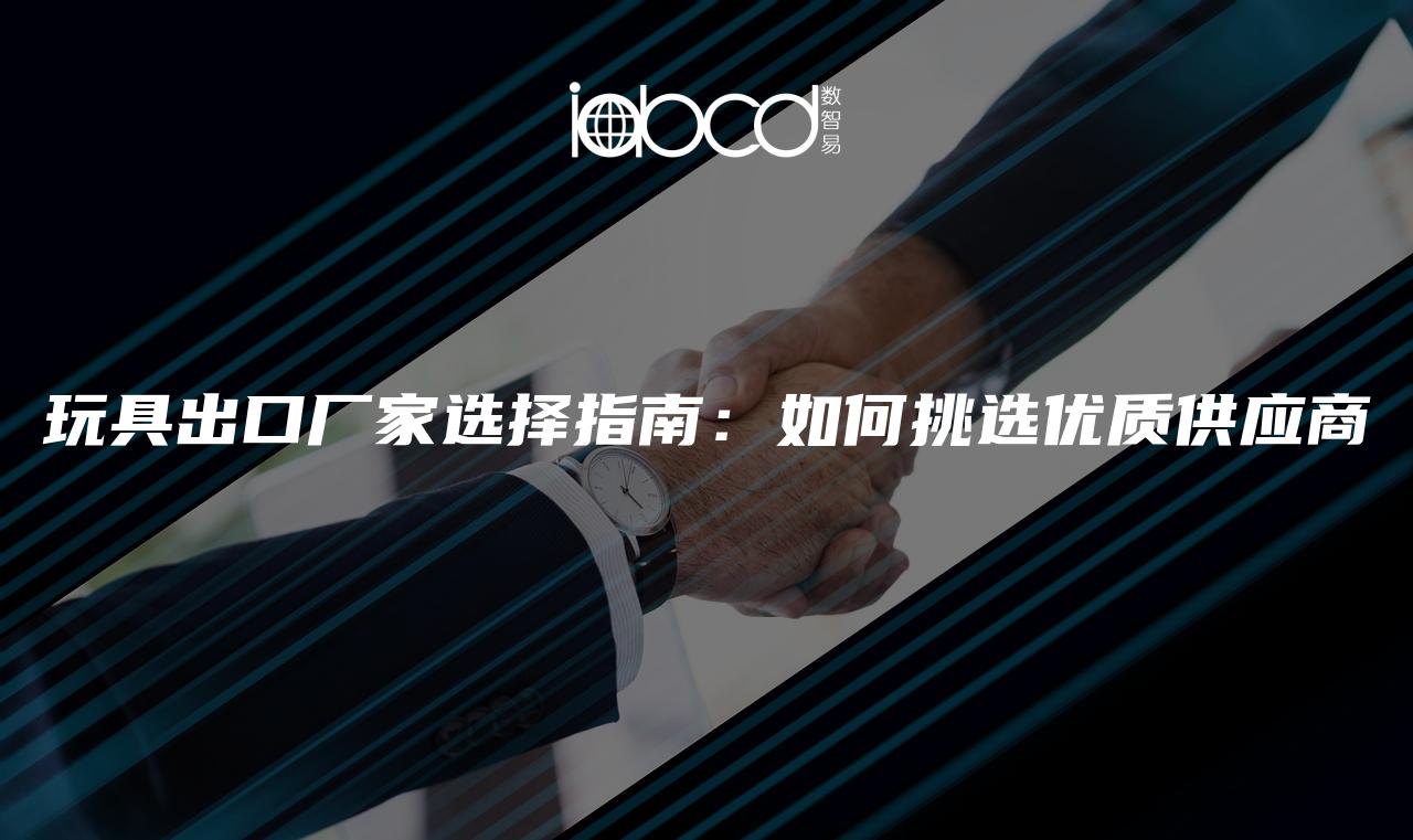 玩具出口廠家選擇指南：如何挑選優(yōu)質(zhì)供應(yīng)商