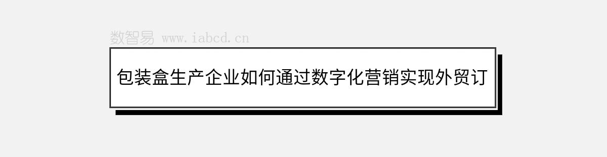 包裝盒生產(chǎn)企業(yè)如何通過(guò)數(shù)字化營(yíng)銷實(shí)現(xiàn)外貿(mào)訂單增長(zhǎng)