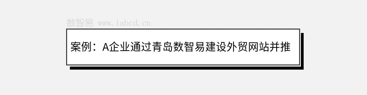 案例：A企業(yè)通過青島數(shù)智易建設(shè)外貿(mào)網(wǎng)站并推廣的成功經(jīng)驗(yàn)