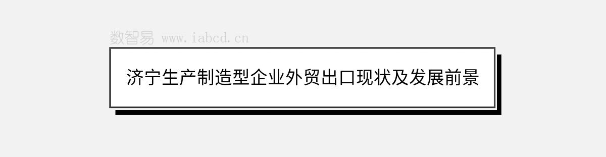 濟(jì)寧生產(chǎn)制造型企業(yè)外貿(mào)出口現(xiàn)狀及發(fā)展前景