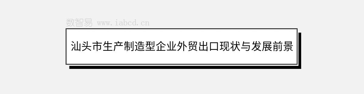 汕頭市生產(chǎn)制造型企業(yè)外貿(mào)出口現(xiàn)狀與發(fā)展前景