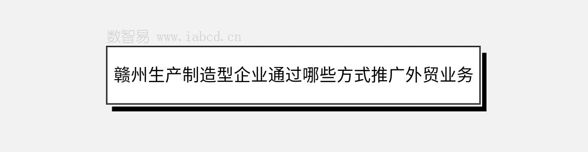 贛州生產(chǎn)制造型企業(yè)通過哪些方式推廣外貿(mào)業(yè)務(wù)