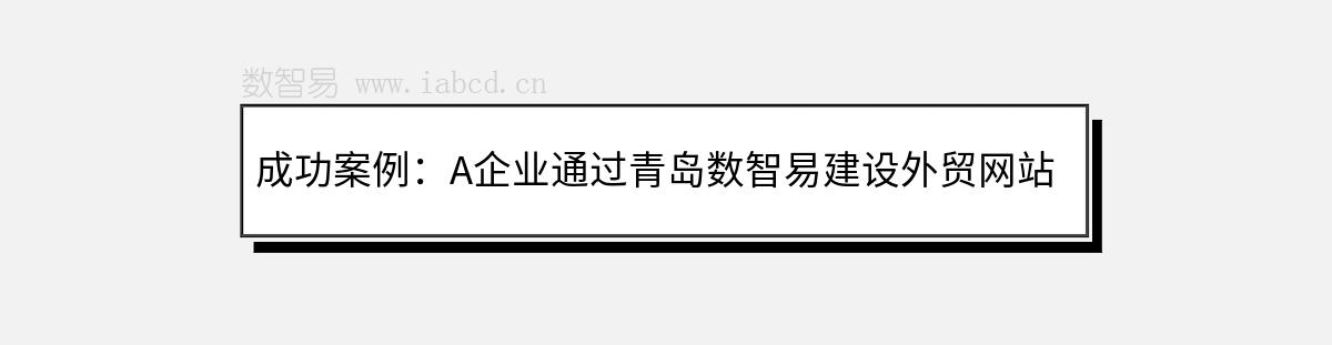 成功案例：A企業(yè)通過青島數(shù)智易建設(shè)外貿(mào)網(wǎng)站并推廣