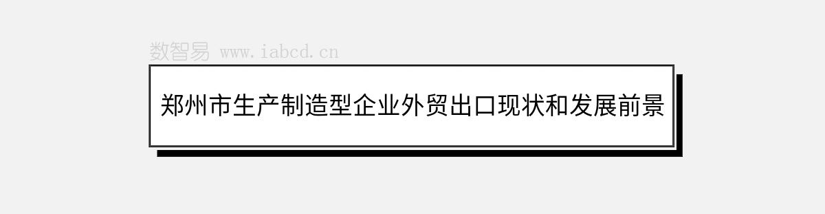 鄭州市生產(chǎn)制造型企業(yè)外貿(mào)出口現(xiàn)狀和發(fā)展前景