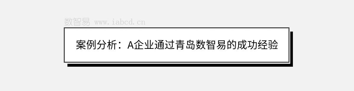 案例分析：A企業(yè)通過青島數(shù)智易的成功經(jīng)驗
