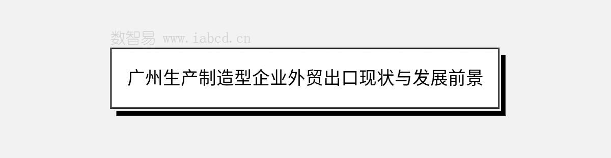 廣州生產(chǎn)制造型企業(yè)外貿(mào)出口現(xiàn)狀與發(fā)展前景