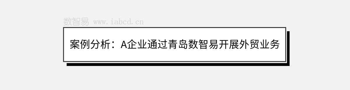 案例分析：A企業(yè)通過(guò)青島數(shù)智易開展外貿(mào)業(yè)務(wù)