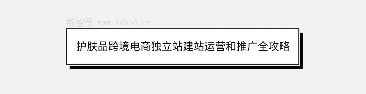 護(hù)膚品跨境電商獨(dú)立站建站運(yùn)營(yíng)和推廣全攻略