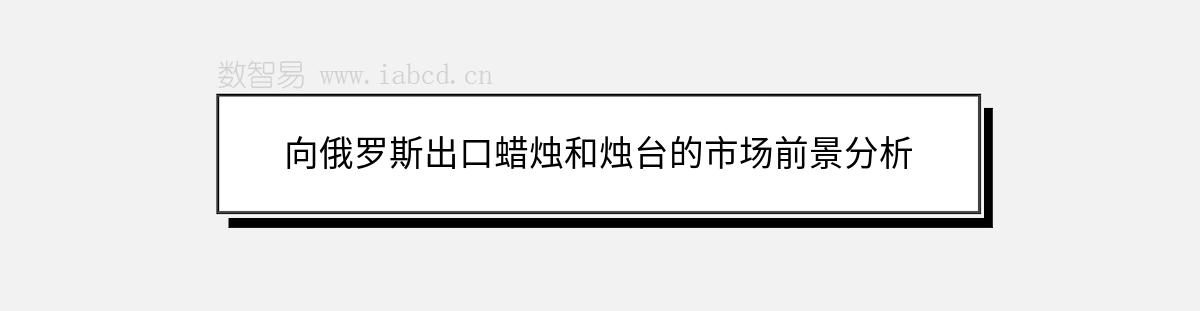 向俄羅斯出口蠟燭和燭臺的市場前景分析