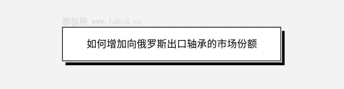如何增加向俄羅斯出口軸承的市場份額