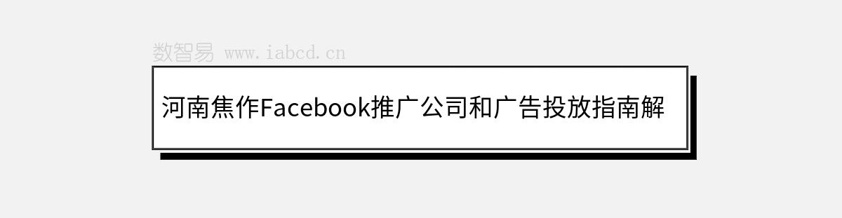 河南焦作Facebook推廣公司和廣告投放指南解析