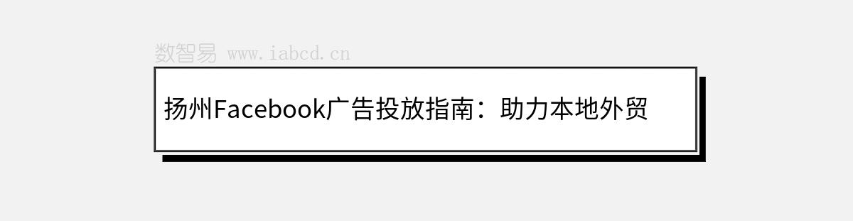 揚(yáng)州Facebook廣告投放指南：助力本地外貿(mào)企業(yè)與跨境電商開拓全球市場(chǎng)