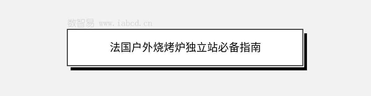 法國戶外燒烤爐獨立站必備指南