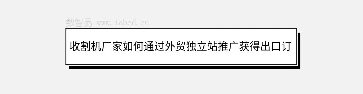收割機(jī)廠家如何通過外貿(mào)獨(dú)立站推廣獲得出口訂單