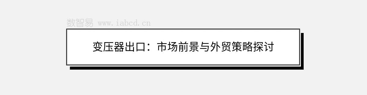 變壓器出口：市場(chǎng)前景與外貿(mào)策略探討