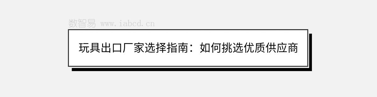 玩具出口廠家選擇指南：如何挑選優(yōu)質(zhì)供應(yīng)商