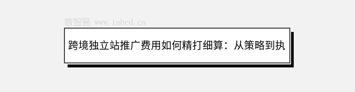 跨境獨(dú)立站推廣費(fèi)用如何精打細(xì)算：從策略到執(zhí)行的全面指南
