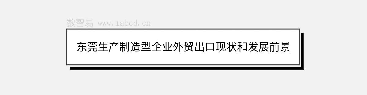 東莞生產(chǎn)制造型企業(yè)外貿(mào)出口現(xiàn)狀和發(fā)展前景